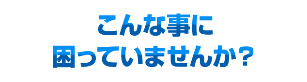 こんな事に
困っていませんか？