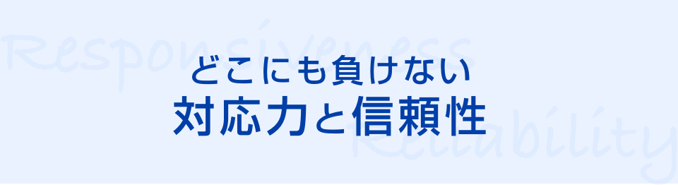 どこにも負けない信頼性・対応力